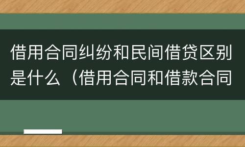 借用合同纠纷和民间借贷区别是什么（借用合同和借款合同一样吗）