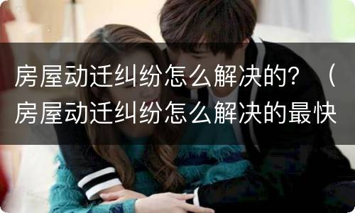 房屋动迁纠纷怎么解决的？（房屋动迁纠纷怎么解决的最快）