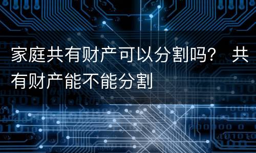 家庭共有财产可以分割吗？ 共有财产能不能分割