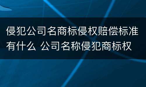 侵犯公司名商标侵权赔偿标准有什么 公司名称侵犯商标权