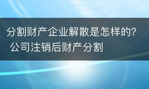 分割财产企业解散是怎样的？ 公司注销后财产分割