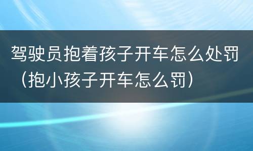 驾驶员抱着孩子开车怎么处罚（抱小孩子开车怎么罚）