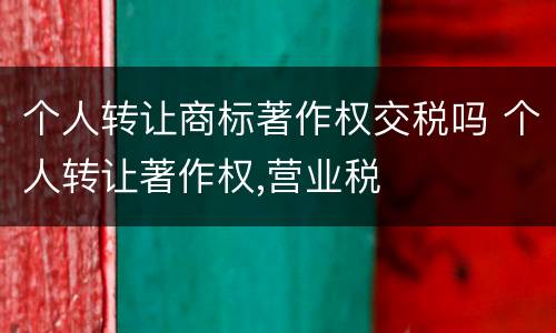 个人转让商标著作权交税吗 个人转让著作权,营业税