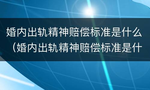 婚内出轨精神赔偿标准是什么（婚内出轨精神赔偿标准是什么样的）