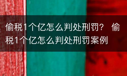 偷税1个亿怎么判处刑罚？ 偷税1个亿怎么判处刑罚案例