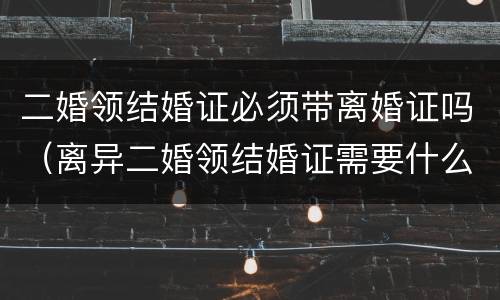 二婚领结婚证必须带离婚证吗（离异二婚领结婚证需要什么证件）