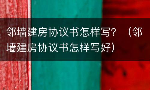 邻墙建房协议书怎样写？（邻墙建房协议书怎样写好）