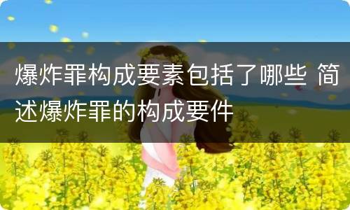 爆炸罪构成要素包括了哪些 简述爆炸罪的构成要件