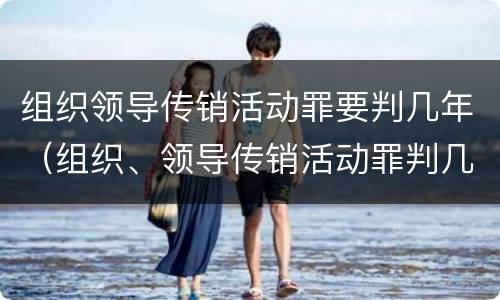 组织领导传销活动罪要判几年（组织、领导传销活动罪判几年）