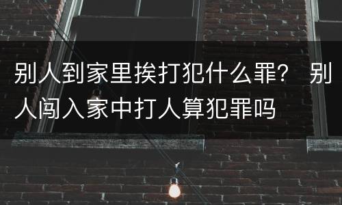 别人到家里挨打犯什么罪？ 别人闯入家中打人算犯罪吗