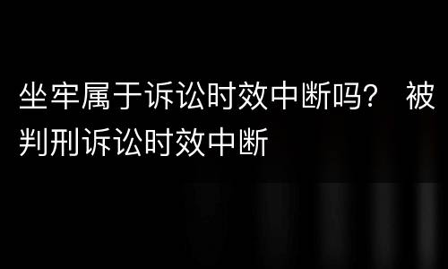 坐牢属于诉讼时效中断吗？ 被判刑诉讼时效中断