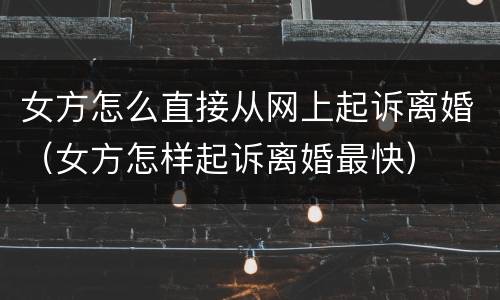 女方怎么直接从网上起诉离婚（女方怎样起诉离婚最快）