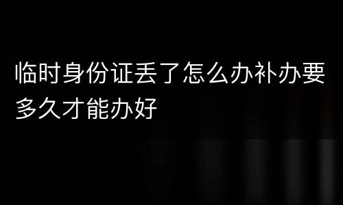 临时身份证丢了怎么办补办要多久才能办好