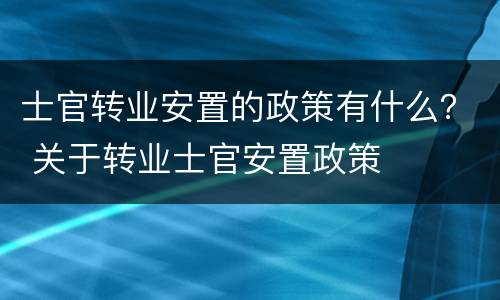 士官转业安置的政策有什么？ 关于转业士官安置政策