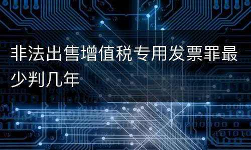 非法出售增值税专用发票罪最少判几年