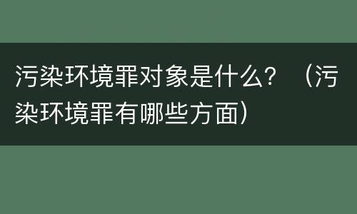 污染环境罪对象是什么？（污染环境罪有哪些方面）