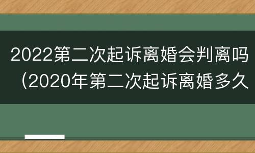 2022第二次起诉离婚会判离吗（2020年第二次起诉离婚多久可以判离）