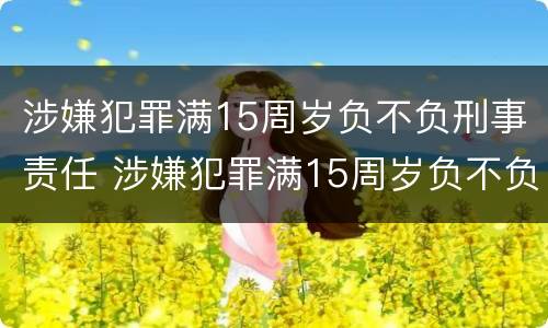 涉嫌犯罪满15周岁负不负刑事责任 涉嫌犯罪满15周岁负不负刑事责任呢
