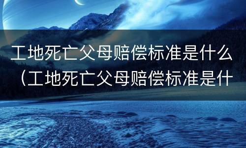 工地死亡父母赔偿标准是什么（工地死亡父母赔偿标准是什么呢）