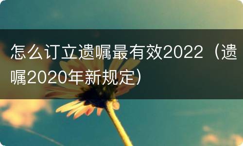 怎么订立遗嘱最有效2022（遗嘱2020年新规定）