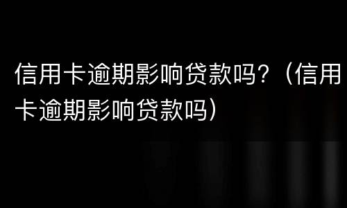 信用卡逾期影响贷款吗?（信用卡逾期影响贷款吗）