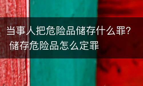 当事人把危险品储存什么罪？ 储存危险品怎么定罪