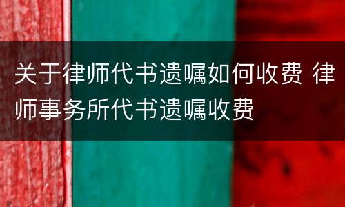 关于律师代书遗嘱如何收费 律师事务所代书遗嘱收费