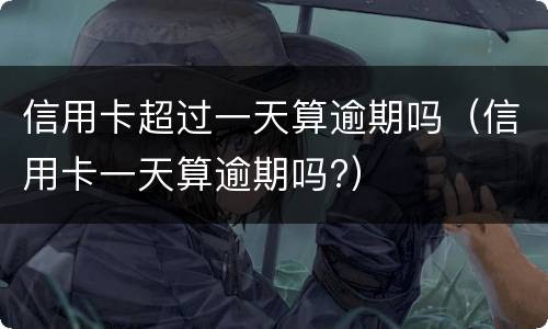 信用卡超过一天算逾期吗（信用卡一天算逾期吗?）