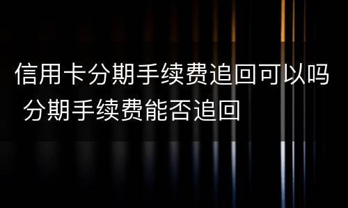 信用卡分期手续费追回可以吗 分期手续费能否追回