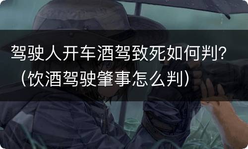 驾驶人开车酒驾致死如何判？（饮酒驾驶肇事怎么判）
