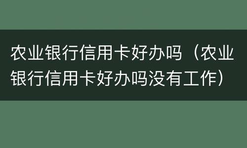 农业银行信用卡好办吗（农业银行信用卡好办吗没有工作）