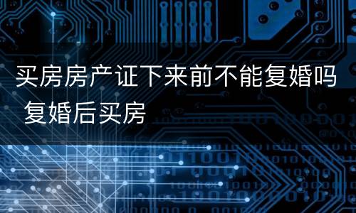 买房房产证下来前不能复婚吗 复婚后买房