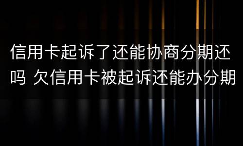信用卡起诉了还能协商分期还吗 欠信用卡被起诉还能办分期吗