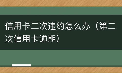 信用卡二次违约怎么办（第二次信用卡逾期）