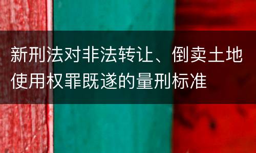 新刑法对非法转让、倒卖土地使用权罪既遂的量刑标准