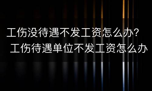 工伤没待遇不发工资怎么办？ 工伤待遇单位不发工资怎么办