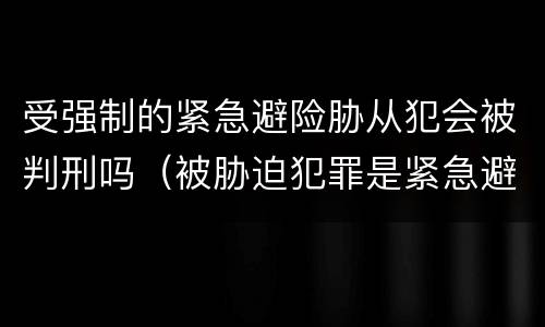 受强制的紧急避险胁从犯会被判刑吗（被胁迫犯罪是紧急避险）
