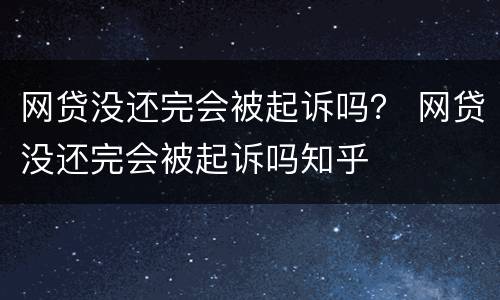 网贷没还完会被起诉吗？ 网贷没还完会被起诉吗知乎