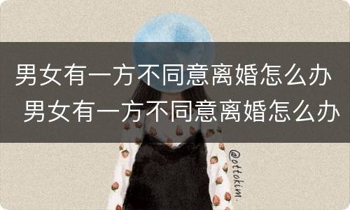 男女有一方不同意离婚怎么办 男女有一方不同意离婚怎么办呢