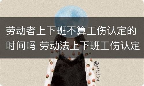 劳动者上下班不算工伤认定的时间吗 劳动法上下班工伤认定