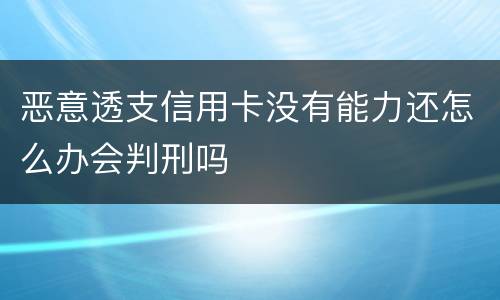 恶意透支信用卡没有能力还怎么办会判刑吗