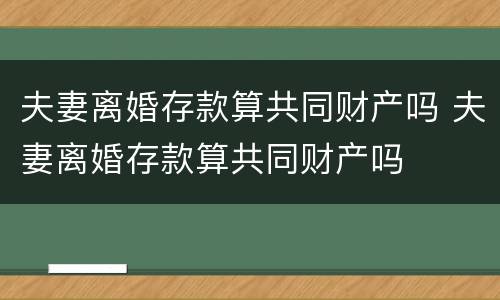 夫妻离婚存款算共同财产吗 夫妻离婚存款算共同财产吗