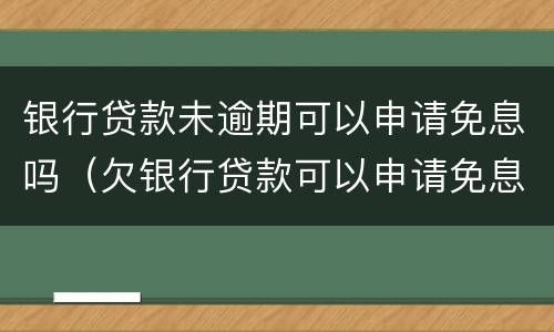 银行贷款未逾期可以申请免息吗（欠银行贷款可以申请免息吗）