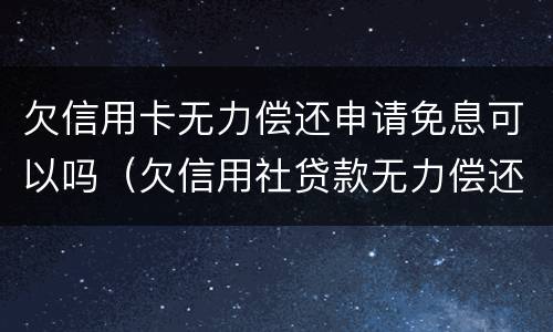 欠信用卡无力偿还申请免息可以吗（欠信用社贷款无力偿还可以申请免息吗）