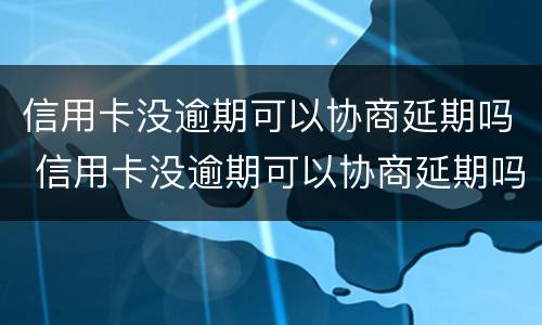 信用卡没逾期可以协商延期吗 信用卡没逾期可以协商延期吗怎么办