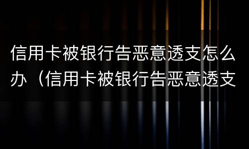 信用卡被银行告恶意透支怎么办（信用卡被银行告恶意透支怎么办呢）