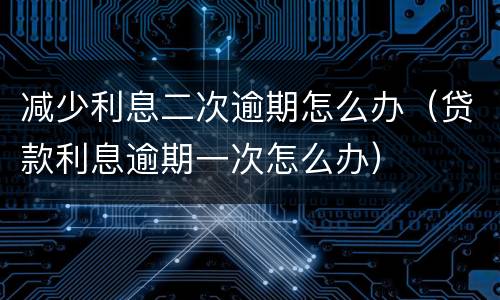 减少利息二次逾期怎么办（贷款利息逾期一次怎么办）
