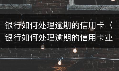 银行如何处理逾期的信用卡（银行如何处理逾期的信用卡业务）