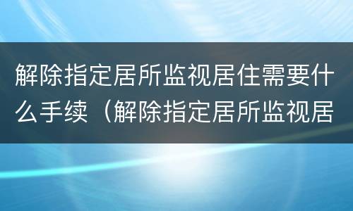 解除指定居所监视居住需要什么手续（解除指定居所监视居住需要什么手续和条件）