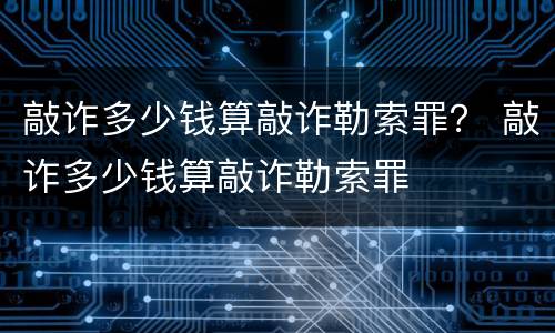 敲诈多少钱算敲诈勒索罪？ 敲诈多少钱算敲诈勒索罪